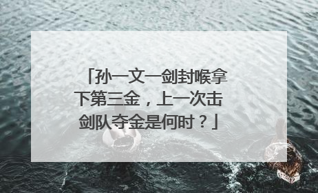 孙一文一剑封喉拿下第三金，上一次击剑队夺金是何时？