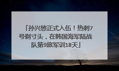 孙兴慜正式入伍！热刺7号剃寸头，在韩国海军陆战队第9旅军训18天