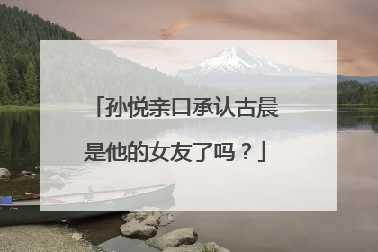 孙悦亲口承认古晨是他的女友了吗？