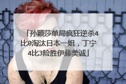 孙颖莎单局疯狂逆杀4比0淘汰日本一姐,丁宁4比3险胜伊藤美诚