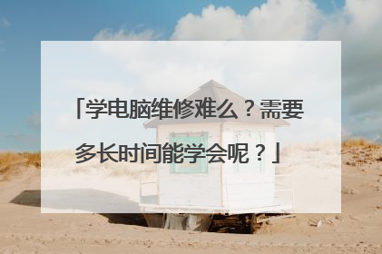 学电脑维修难么？需要多长时间能学会呢？