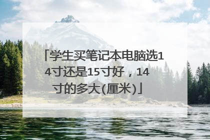 学生买笔记本电脑选14寸还是15寸好，14寸的多大(厘米)