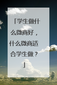 学生做什么微商好,什么微商适合学生做?