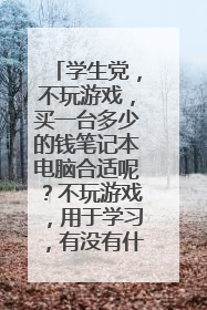 学生党,不玩游戏,买一台多少的钱笔记本电脑合适呢?不玩游戏,用于学习,有没有什么好的推荐