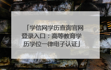 学信网学历查询官网登录入口:高等教育学历学位一律电子认证