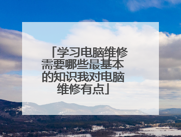 学习电脑维修需要哪些最基本的知识我对电脑维修有点