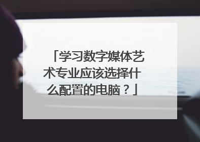 学习数字媒体艺术专业应该选择什么配置的电脑？