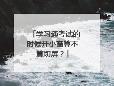 学习通考试的时候开小窗算不算切屏？