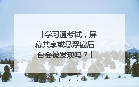 学习通考试，屏幕共享或悬浮窗后台会被发现吗？