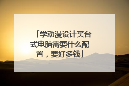 学动漫设计买台式电脑需要什么配置,要好多钱