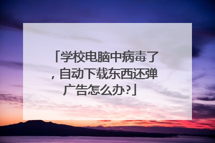 学校电脑中病毒了,自动下载东西还弹广告怎么办?