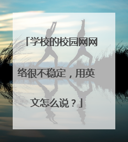 学校的校园网网络很不稳定，用英文怎么说？