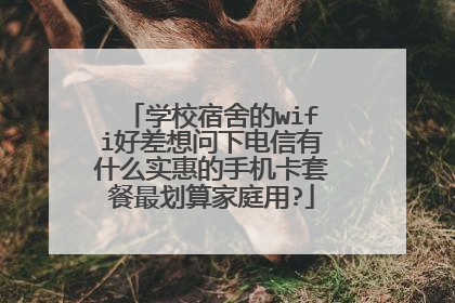 学校宿舍的wifi好差想问下电信有什么实惠的手机卡套餐最划算家庭用?