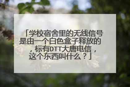 学校宿舍里的无线信号是由一个白色盒子释放的，标有DTT大唐电信，这个东西叫什么？
