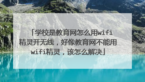 学校是教育网怎么用wifi精灵开无线，好像教育网不能用wifi精灵，该怎么解决
