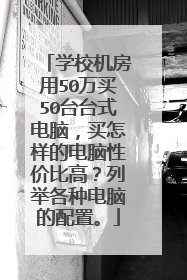 学校机房用50万买50台台式电脑,买怎样的电脑性价比高?列举各种电脑的配置。