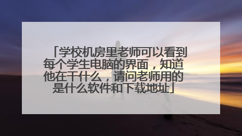 学校机房里老师可以看到每个学生电脑的界面，知道他在干什么，请问老师用的是什么软件和下载地址