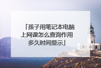 孩子用笔记本电脑上网课怎么查询作用多久时间显示
