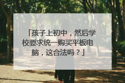 孩子上初中,然后学校要求统一购买平板电脑,这合法吗?