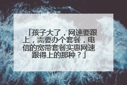 孩子大了，网速要跟上，需要办个套餐，电信的宽带套餐实惠网速跟得上的那种？