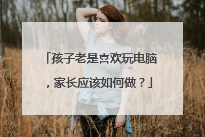 孩子老是喜欢玩电脑,家长应该如何做?
