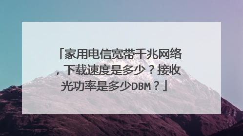 家用电信宽带千兆网络，下载速度是多少？接收光功率是多少DBM？
