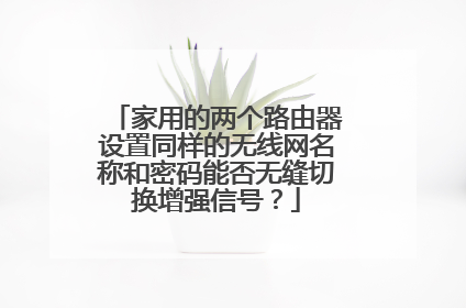 家用的两个路由器设置同样的无线网名称和密码能否无缝切换增强信号？