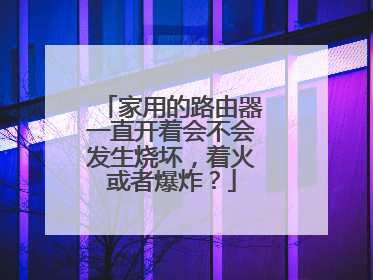 家用的路由器一直开着会不会发生烧坏，着火或者爆炸？