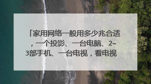 家用网络一般用多少兆合适,一个投影、一台电脑、2~3部手机、一台电视,看电视流畅,最好直播也流畅?