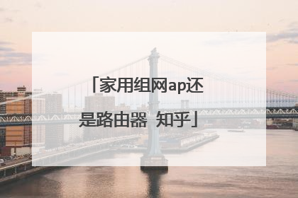 家用组网ap还是路由器 知乎