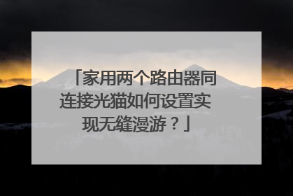 家用两个路由器同连接光猫如何设置实现无缝漫游?