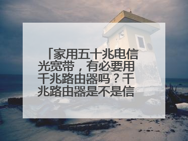 家用五十兆电信光宽带，有必要用千兆路由器吗？千兆路由器是不是信号范围广？