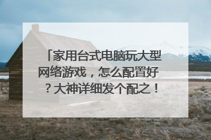 家用台式电脑玩大型网络游戏,怎么配置好?大神详细发个配之!5000以内