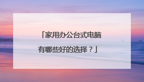 家用办公台式电脑有哪些好的选择？