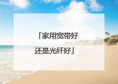 家用宽带好还是光纤好