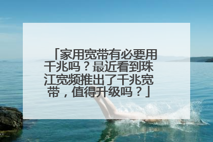 家用宽带有必要用千兆吗?最近看到珠江宽频推出了千兆宽带,值得升级吗?