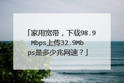 家用宽带，下载98.9Mbps上传32.9Mbps是多少兆网速？