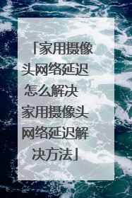 家用摄像头网络延迟怎么解决 家用摄像头网络延迟解决方法