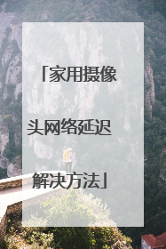 家用摄像头网络延迟解决方法