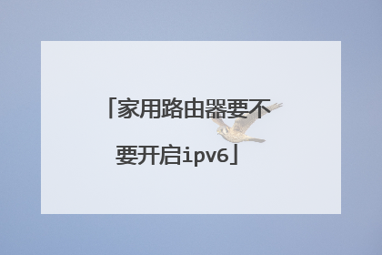 家用路由器要不要开启ipv6