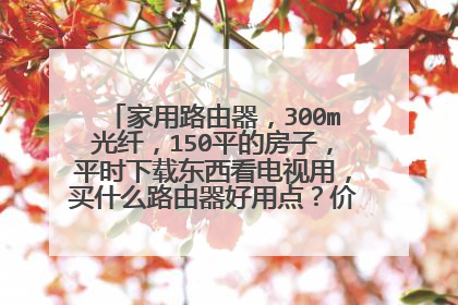 家用路由器，300m光纤，150平的房子，平时下载东西看电视用，买什么路由器好用点？价位150左右