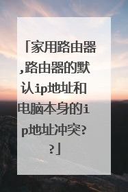 家用路由器,路由器的默认ip地址和电脑本身的ip地址冲突??
