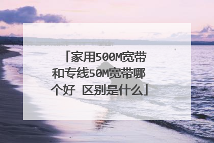 家用500M宽带和专线50M宽带哪个好 区别是什么