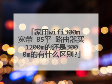家用wifi300m宽带 85平 路由器买1200m的还是3000m的有什么区别?