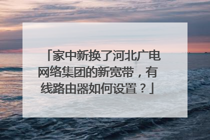 家中新换了河北广电网络集团的新宽带，有线路由器如何设置？