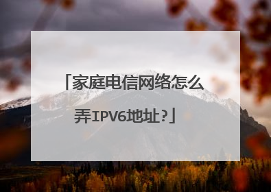 家庭电信网络怎么弄IPV6地址?
