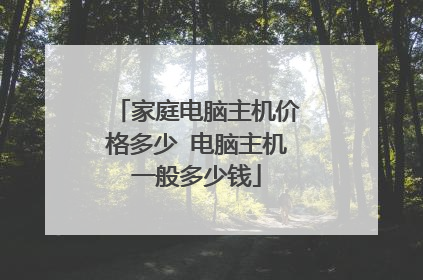 家庭电脑主机价格多少 电脑主机一般多少钱