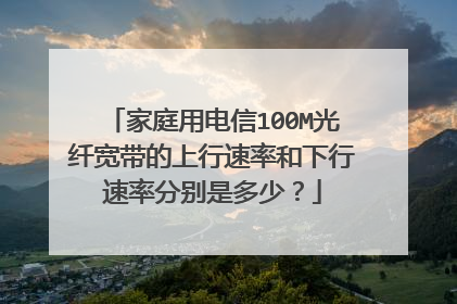 家庭用电信100M光纤宽带的上行速率和下行速率分别是多少?