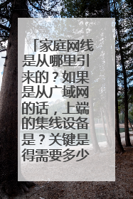家庭网线是从哪里引来的？如果是从广域网的话，上端的集线设备是？关键是得需要多少网线呀？？？ 网吧上