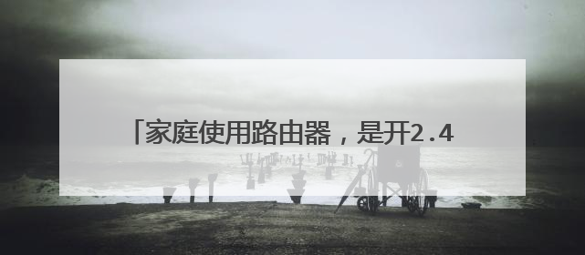 家庭使用路由器，是开2.4G网络好呢还是开5G好呢？